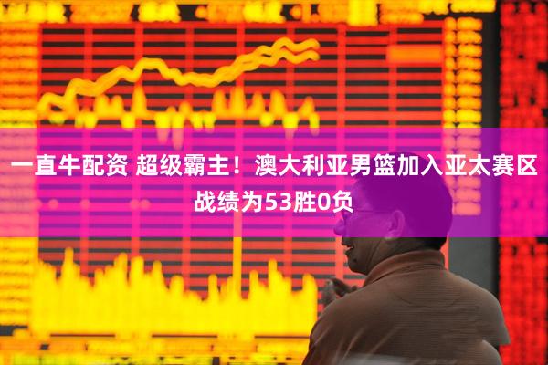 一直牛配资 超级霸主！澳大利亚男篮加入亚太赛区战绩为53胜0负