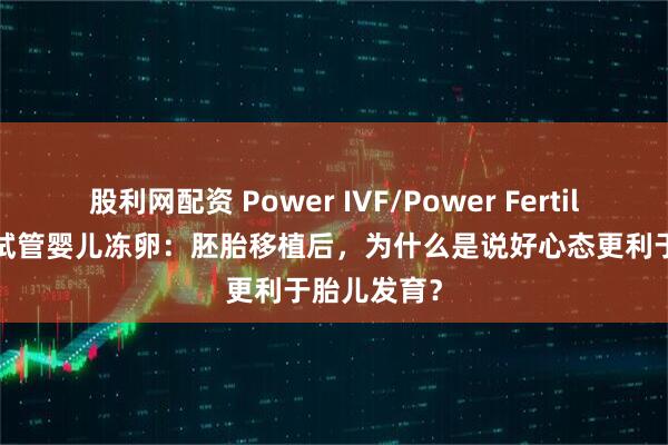 股利网配资 Power IVF/Power Fertility 墨西哥试管婴儿冻卵：胚胎移植后，为什么是说好心态更利于胎儿发育？