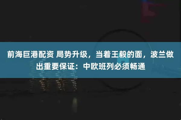 前海巨港配资 局势升级，当着王毅的面，波兰做出重要保证：中欧班列必须畅通