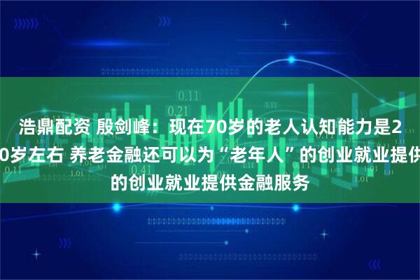 浩鼎配资 殷剑峰：现在70岁的老人认知能力是20年前的50岁左右 养老金融还可以为“老年人”的创业就业提供金融服务