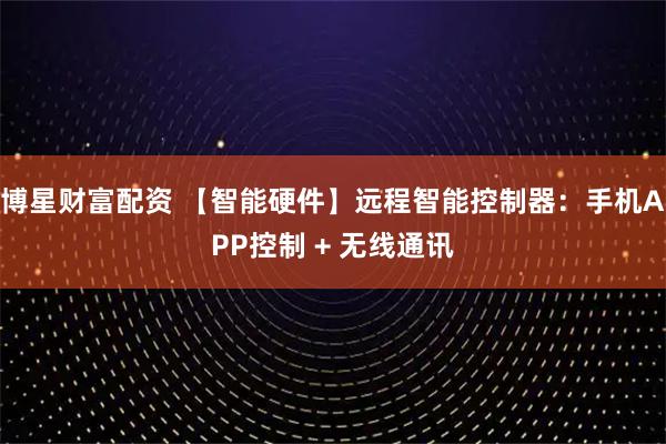 博星财富配资 【智能硬件】远程智能控制器：手机APP控制 + 无线通讯