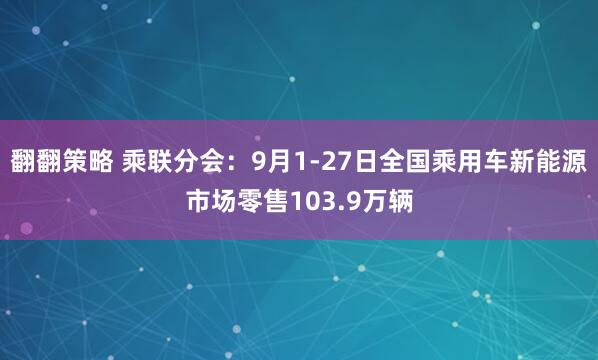 翻翻策略 乘联分会：9月1-27日全国乘用车新能源市场零售103.9万辆