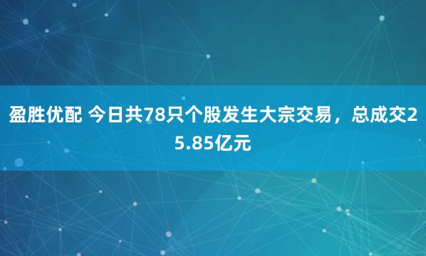 盈胜优配 今日共78只个股发生大宗交易，总成交25.85亿元