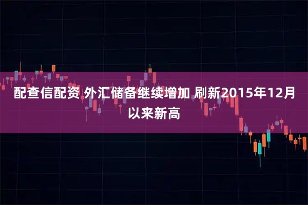 配查信配资 外汇储备继续增加 刷新2015年12月以来新高