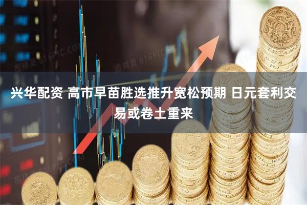 兴华配资 高市早苗胜选推升宽松预期 日元套利交易或卷土重来