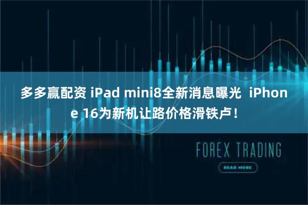 多多赢配资 iPad mini8全新消息曝光  iPhone 16为新机让路价格滑铁卢！