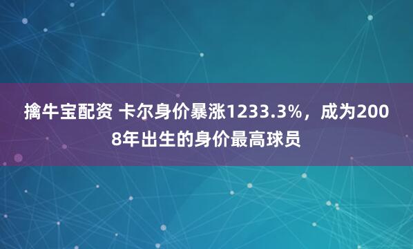 擒牛宝配资 卡尔身价暴涨1233.3%，成为2008年出生的身价最高球员