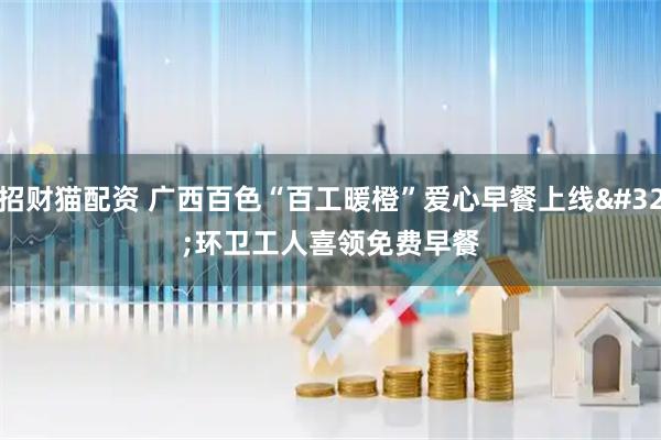 招财猫配资 广西百色“百工暖橙”爱心早餐上线 环卫工人喜领免费早餐