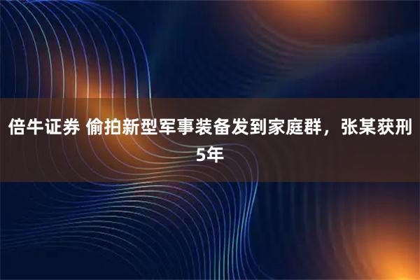 倍牛证券 偷拍新型军事装备发到家庭群，张某获刑5年