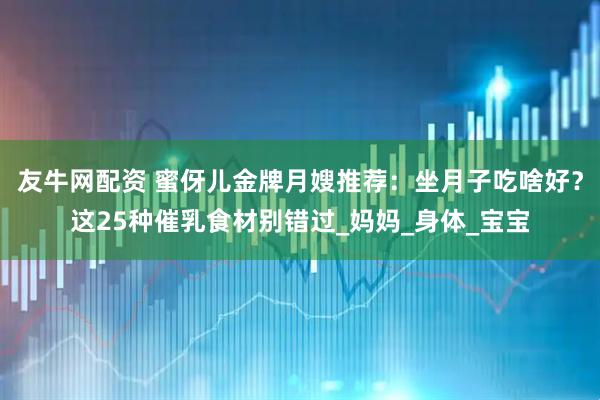 友牛网配资 蜜伢儿金牌月嫂推荐：坐月子吃啥好？这25种催乳食材别错过_妈妈_身体_宝宝