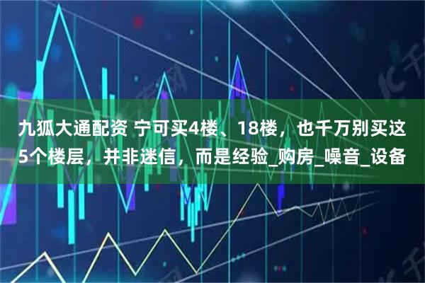 九狐大通配资 宁可买4楼、18楼，也千万别买这5个楼层，并非迷信，而是经验_购房_噪音_设备