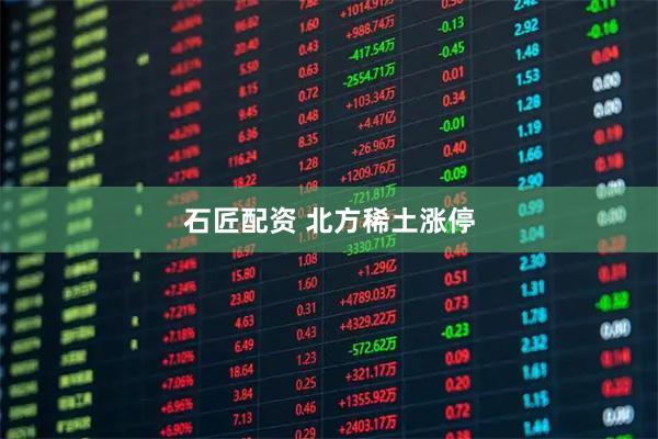 石匠配资 北方稀土涨停