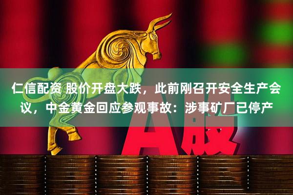 仁信配资 股价开盘大跌，此前刚召开安全生产会议，中金黄金回应参观事故：涉事矿厂已停产