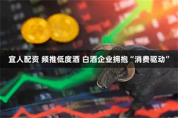宜人配资 频推低度酒 白酒企业拥抱“消费驱动”