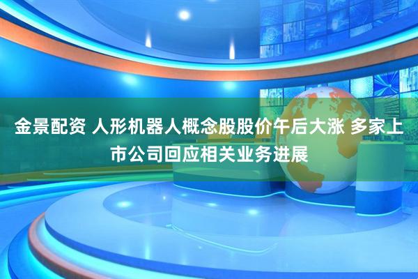 金景配资 人形机器人概念股股价午后大涨 多家上市公司回应相关业务进展