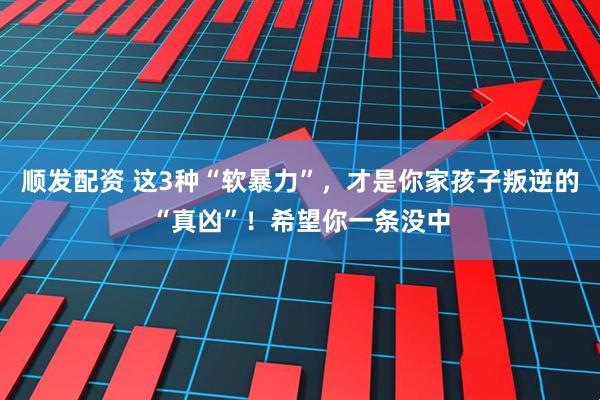 顺发配资 这3种“软暴力”，才是你家孩子叛逆的“真凶”！希望你一条没中