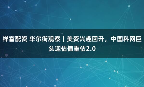祥富配资 华尔街观察｜美资兴趣回升，中国科网巨头迎估值重估2.0