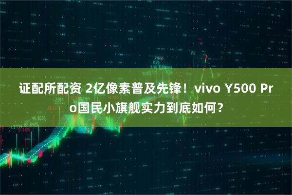 证配所配资 2亿像素普及先锋！vivo Y500 Pro国民小旗舰实力到底如何？