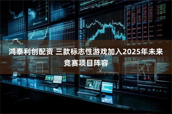 鸿泰利创配资 三款标志性游戏加入2025年未来竞赛项目阵容