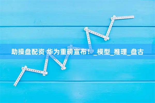 助操盘配资 华为重磅宣布！_模型_推理_盘古