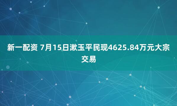 新一配资 7月15日漱玉平民现4625.84万元大宗交易