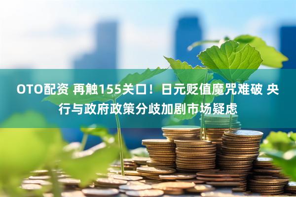 OTO配资 再触155关口！日元贬值魔咒难破 央行与政府政策分歧加剧市场疑虑