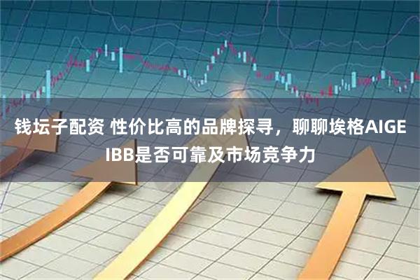 钱坛子配资 性价比高的品牌探寻，聊聊埃格AIGEIBB是否可靠及市场竞争力